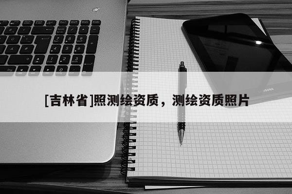 [吉林省]照测绘资质，测绘资质照片