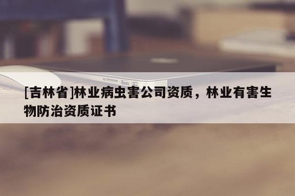 [吉林省]林业病虫害公司资质，林业有害生物防治资质证书