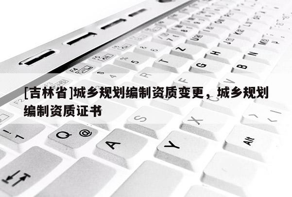 [吉林省]城乡规划编制资质变更，城乡规划编制资质证书