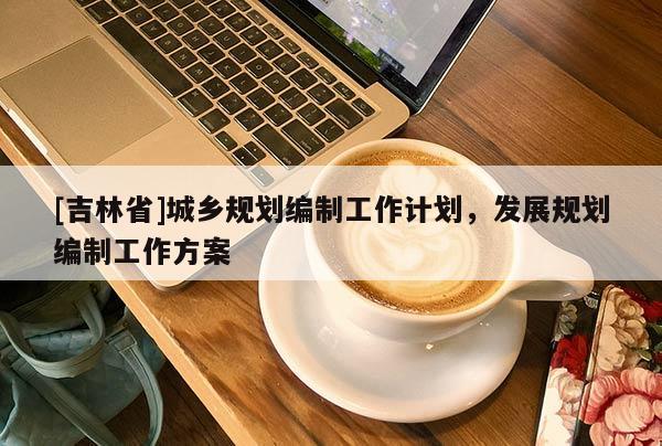[吉林省]城乡规划编制工作计划，发展规划编制工作方案