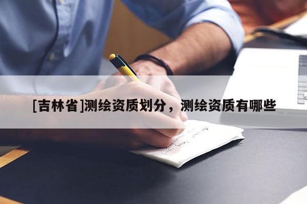 [吉林省]测绘资质划分，测绘资质有哪些