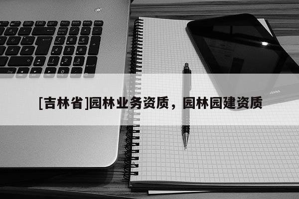 [吉林省]园林业务资质，园林园建资质