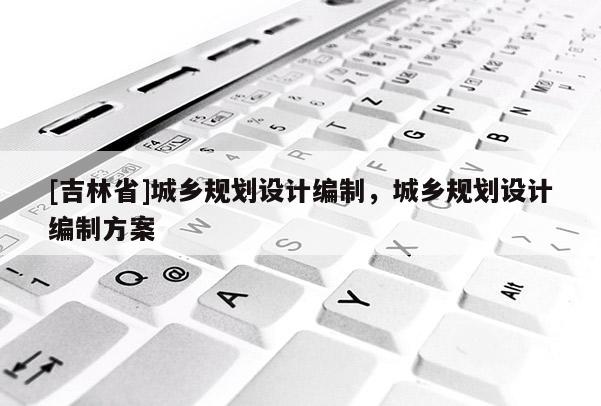 [吉林省]城乡规划设计编制，城乡规划设计编制方案