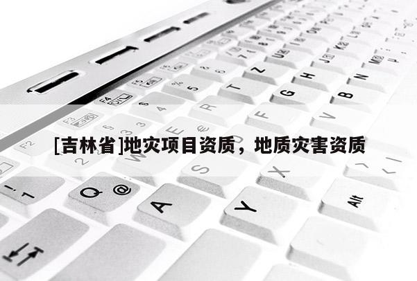 [吉林省]地灾项目资质，地质灾害资质