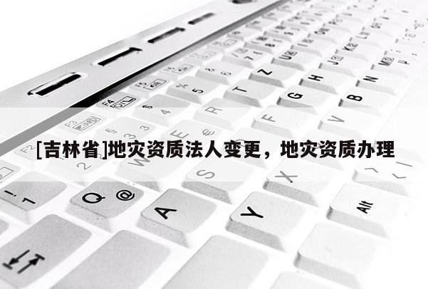 [吉林省]地灾资质法人变更，地灾资质办理