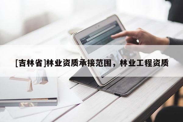 [吉林省]林业资质承接范围，林业工程资质