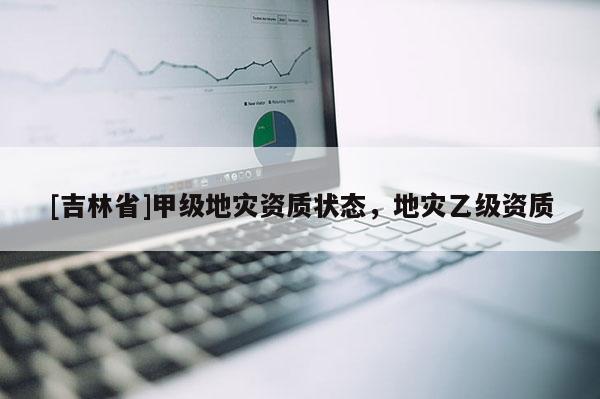 [吉林省]甲级地灾资质状态，地灾乙级资质