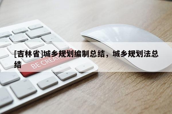 [吉林省]城乡规划编制总结，城乡规划法总结