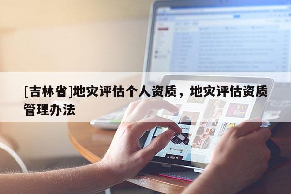 [吉林省]地灾评估个人资质，地灾评估资质管理办法