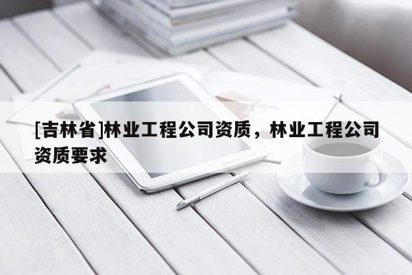 [吉林省]林业工程公司资质，林业工程公司资质要求