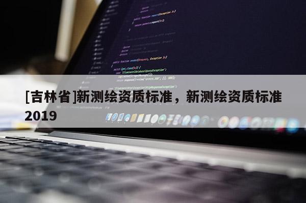 [吉林省]新测绘资质标准，新测绘资质标准2019