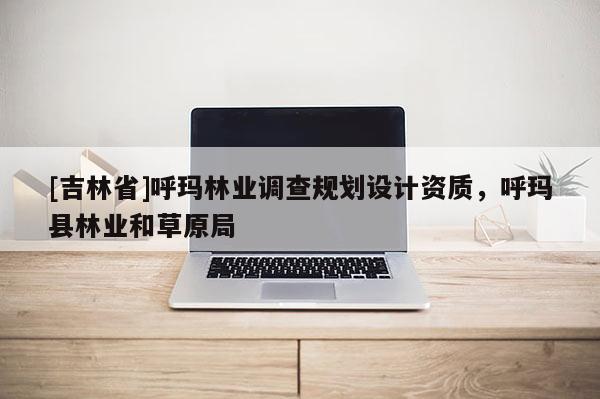 [吉林省]呼玛林业调查规划设计资质，呼玛县林业和草原局