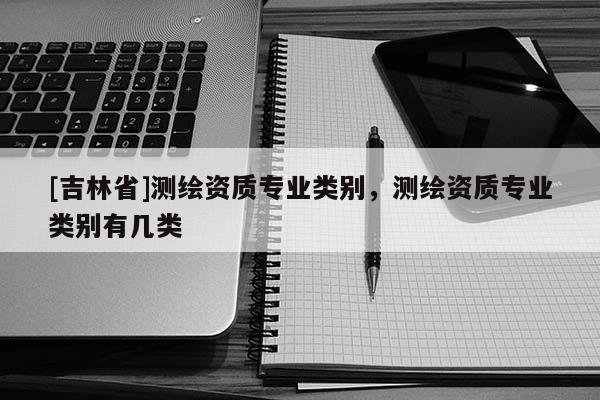 [吉林省]测绘资质专业类别，测绘资质专业类别有几类