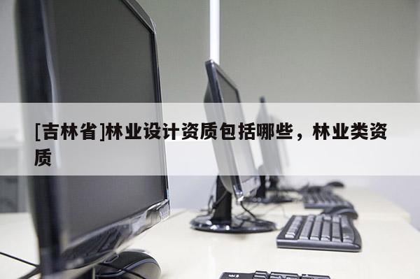 [吉林省]林业设计资质包括哪些，林业类资质