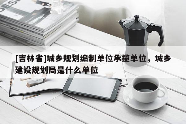 [吉林省]城乡规划编制单位承揽单位，城乡建设规划局是什么单位