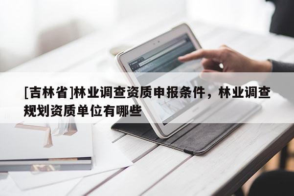[吉林省]林业调查资质申报条件，林业调查规划资质单位有哪些
