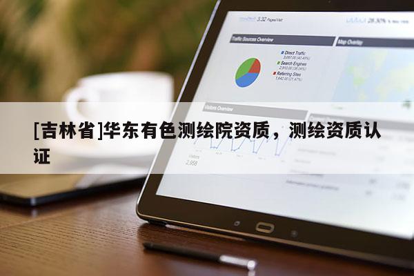 [吉林省]华东有色测绘院资质，测绘资质认证