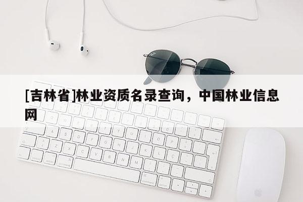 [吉林省]林业资质名录查询，中国林业信息网