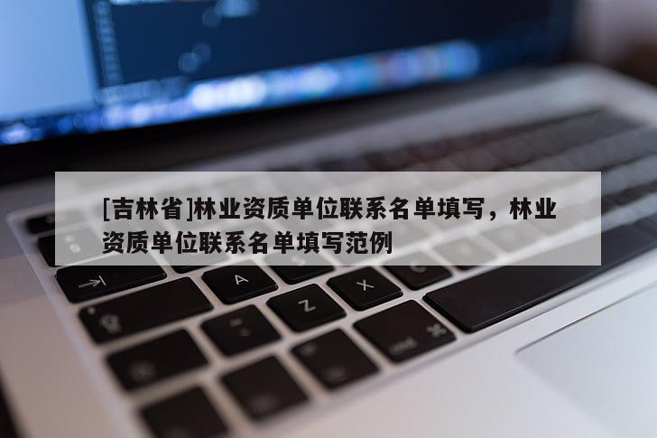 [吉林省]林业资质单位联系名单填写，林业资质单位联系名单填写范例