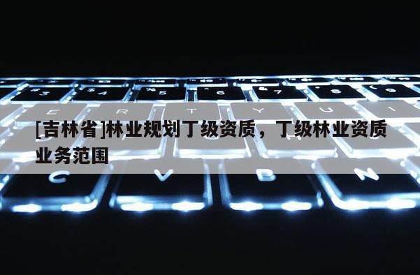 [吉林省]林业规划丁级资质，丁级林业资质业务范围