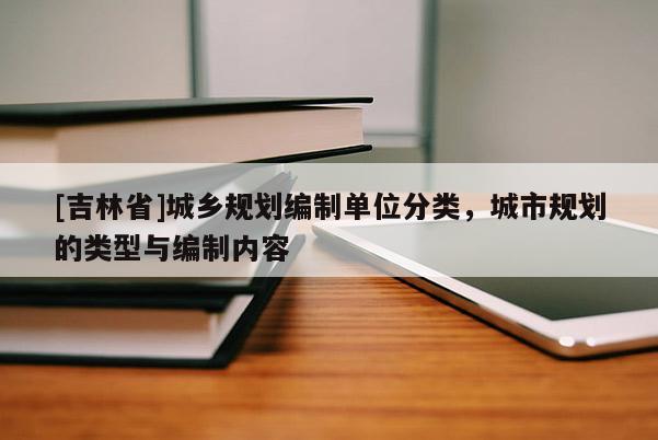 [吉林省]城乡规划编制单位分类，城市规划的类型与编制内容