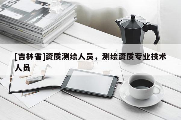 [吉林省]资质测绘人员，测绘资质专业技术人员