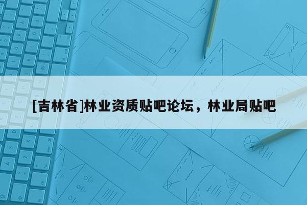 [吉林省]林业资质贴吧论坛，林业局贴吧
