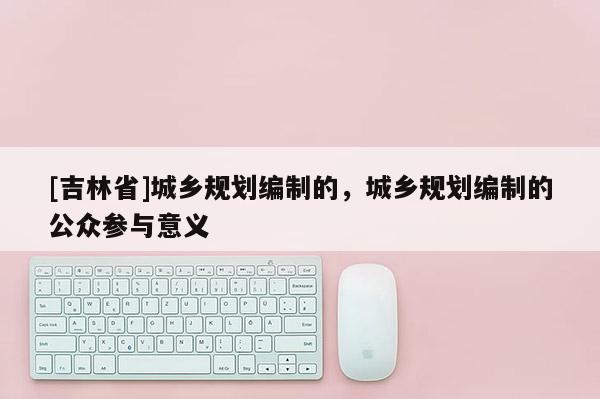 [吉林省]城乡规划编制的，城乡规划编制的公众参与意义