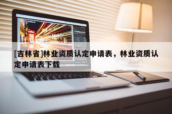 [吉林省]林业资质认定申请表，林业资质认定申请表下载
