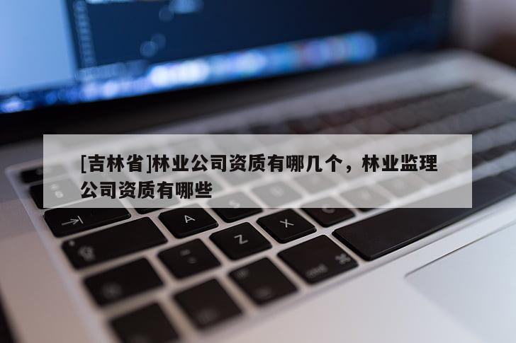 [吉林省]林业公司资质有哪几个，林业监理公司资质有哪些