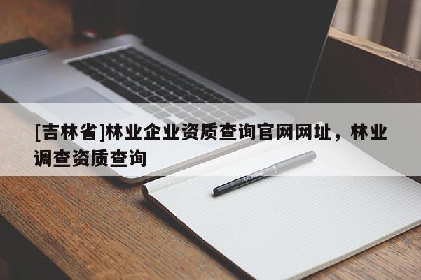 [吉林省]林业企业资质查询官网网址，林业调查资质查询