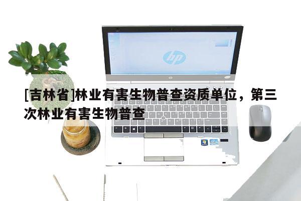 [吉林省]林业有害生物普查资质单位，第三次林业有害生物普查