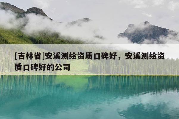 [吉林省]安溪测绘资质口碑好，安溪测绘资质口碑好的公司