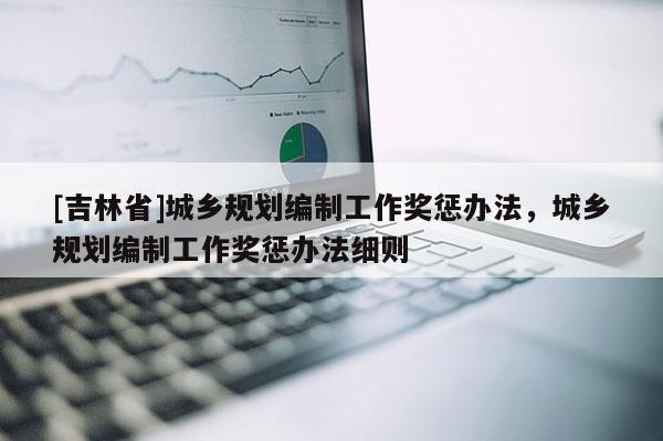 [吉林省]城乡规划编制工作奖惩办法，城乡规划编制工作奖惩办法细则