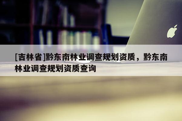 [吉林省]黔东南林业调查规划资质，黔东南林业调查规划资质查询
