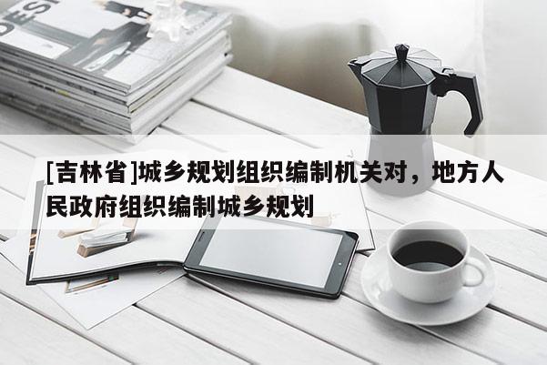 [吉林省]城乡规划组织编制机关对，地方人民政府组织编制城乡规划