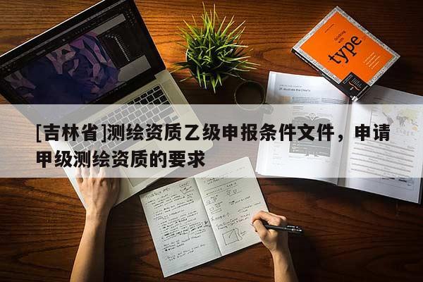[吉林省]测绘资质乙级申报条件文件，申请甲级测绘资质的要求