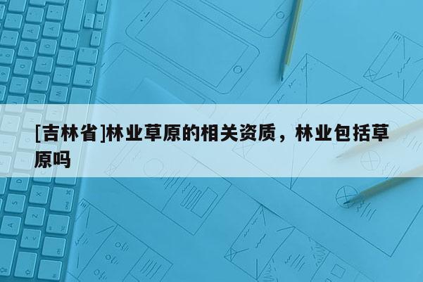 [吉林省]林业草原的相关资质，林业包括草原吗