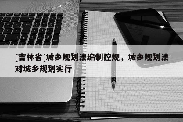 [吉林省]城乡规划法编制控规，城乡规划法对城乡规划实行