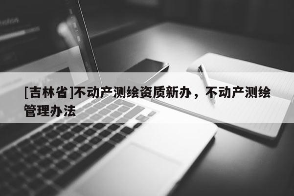 [吉林省]不动产测绘资质新办，不动产测绘管理办法