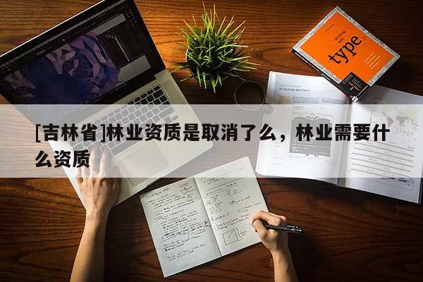 [吉林省]林业资质是取消了么，林业需要什么资质