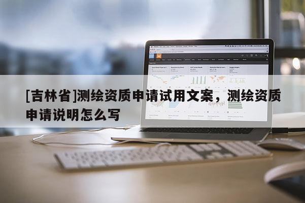 [吉林省]测绘资质申请试用文案，测绘资质申请说明怎么写