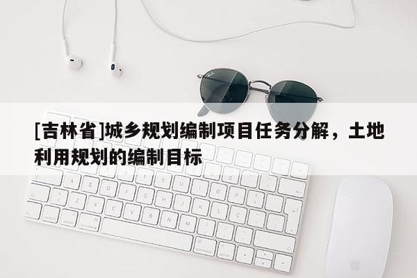 [吉林省]城乡规划编制项目任务分解，土地利用规划的编制目标