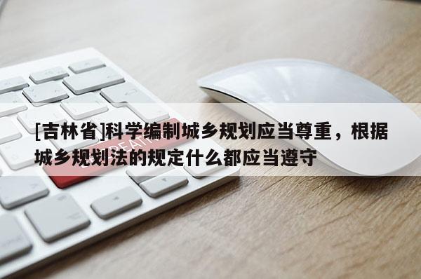 [吉林省]科学编制城乡规划应当尊重，根据城乡规划法的规定什么都应当遵守