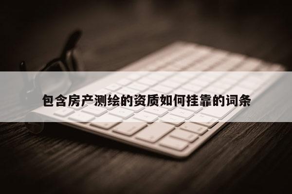 包含房产测绘的资质如何挂靠的词条