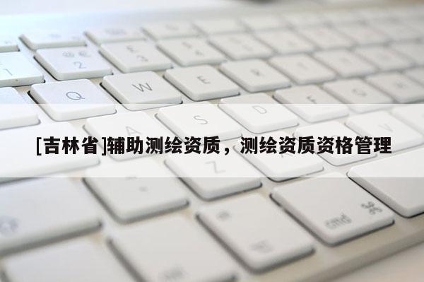 [吉林省]辅助测绘资质，测绘资质资格管理