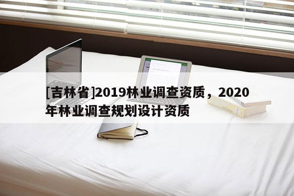 [吉林省]2019林业调查资质，2020年林业调查规划设计资质