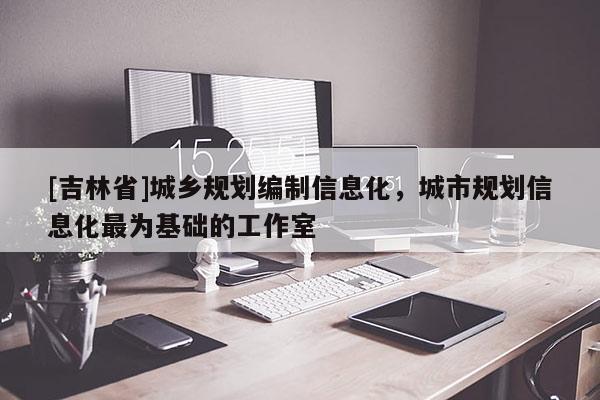 [吉林省]城乡规划编制信息化，城市规划信息化最为基础的工作室