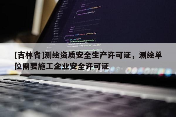 [吉林省]测绘资质安全生产许可证，测绘单位需要施工企业安全许可证