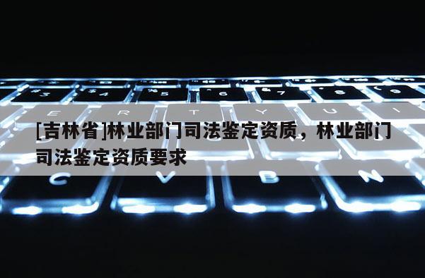 [吉林省]林业部门司法鉴定资质，林业部门司法鉴定资质要求